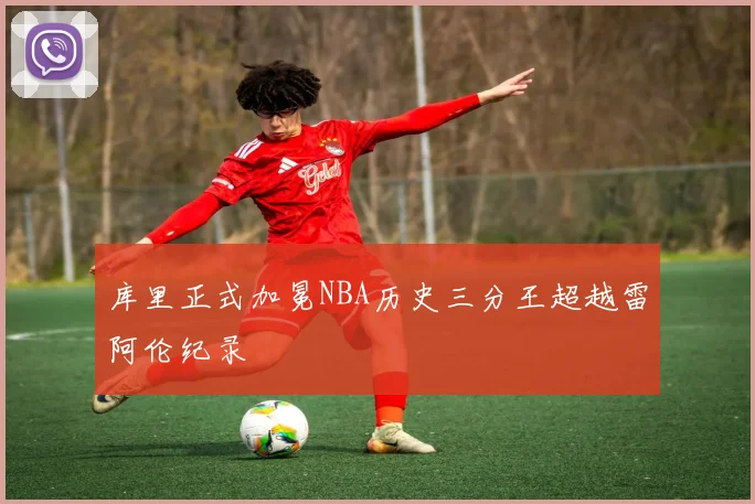 库里正式加冕NBA历史三分王超越雷阿伦纪录