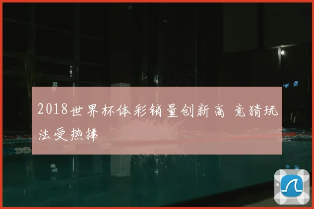 2018世界杯体彩销量创新高 竞猜玩法受热捧
