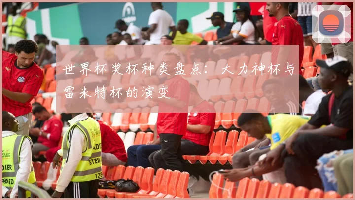 世界杯奖杯种类盘点：大力神杯与雷米特杯的演变