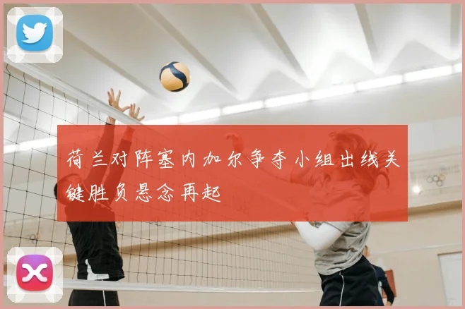 荷兰对阵塞内加尔争夺小组出线关键胜负悬念再起