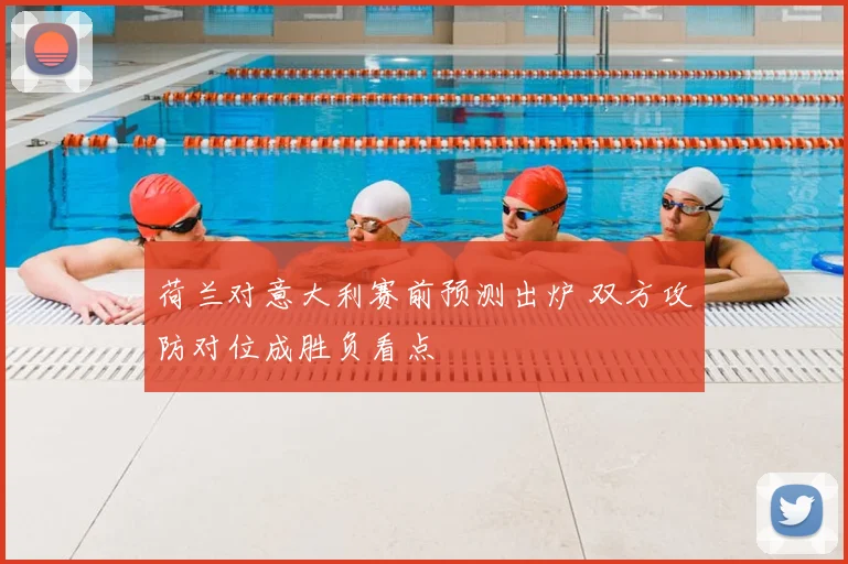 荷兰对意大利赛前预测出炉 双方攻防对位成胜负看点