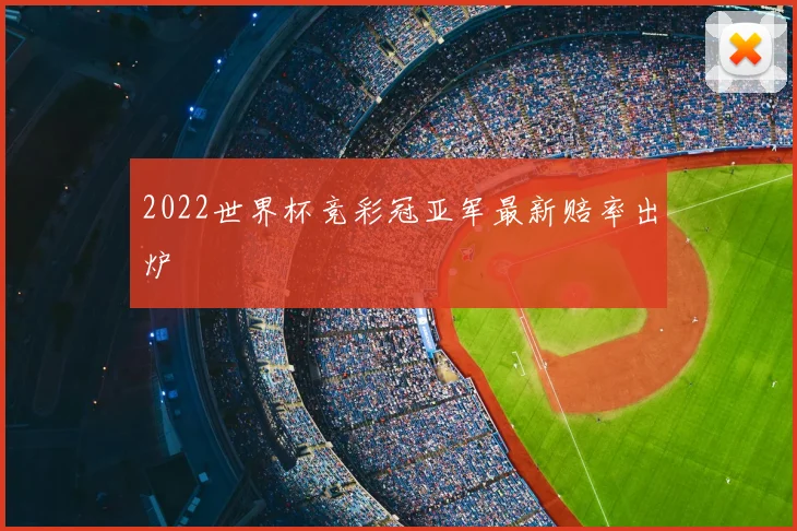 2022世界杯竞彩冠亚军最新赔率出炉