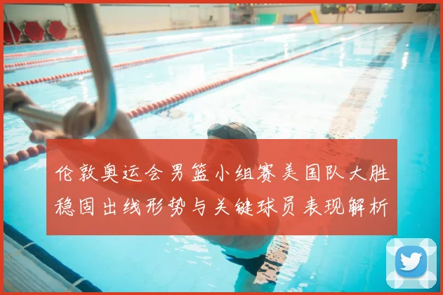 伦敦奥运会男篮小组赛美国队大胜稳固出线形势与关键球员表现解析