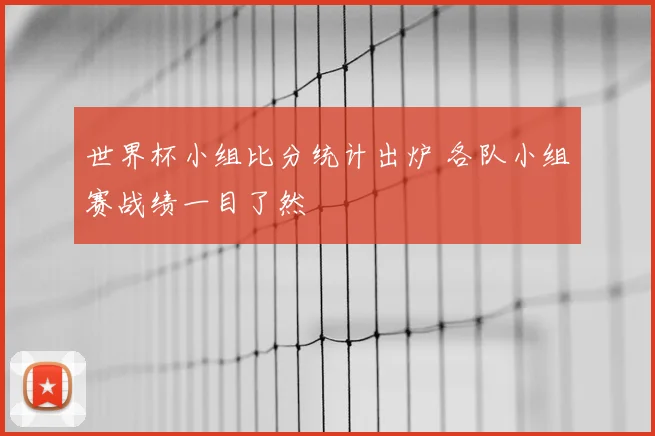 世界杯小组比分统计出炉 各队小组赛战绩一目了然
