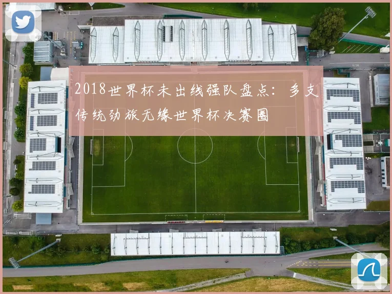 2018世界杯未出线强队盘点：多支传统劲旅无缘世界杯决赛圈