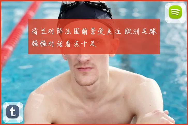 荷兰对阵法国前景受关注 欧洲足球强强对话看点十足