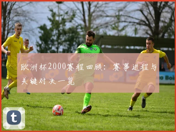 欧洲杯2000赛程回顾：赛事进程与关键对决一览