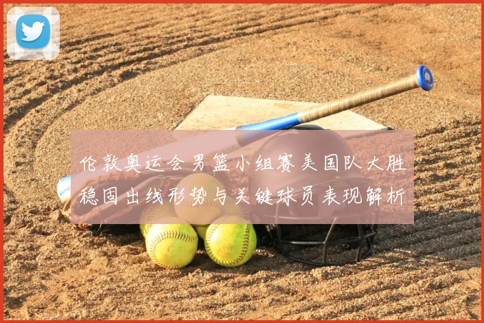 伦敦奥运会男篮小组赛美国队大胜稳固出线形势与关键球员表现解析