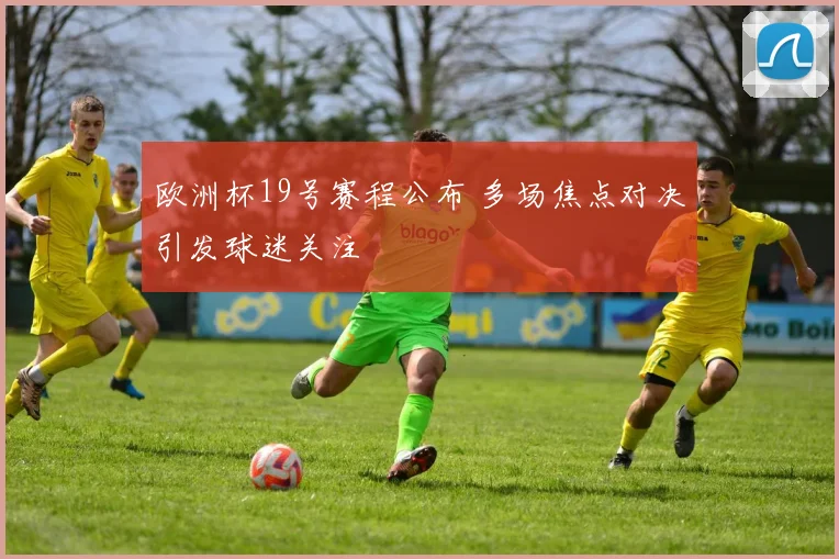 欧洲杯19号赛程公布 多场焦点对决引发球迷关注