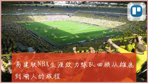 易建联NBA生涯效力球队回顾从雄鹿到湖人的旅程