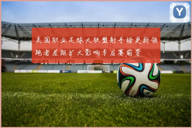 美国职业足球大联盟射手榜更新领跑者差距扩大影响季后赛前景