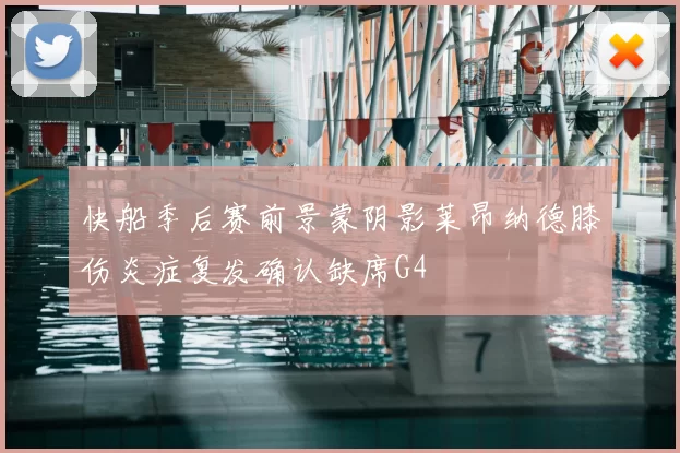 快船季后赛前景蒙阴影莱昂纳德膝伤炎症复发确认缺席G4