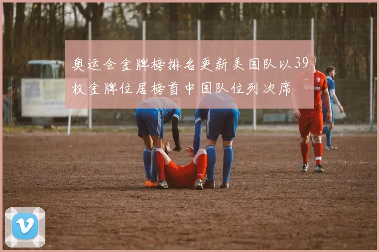 奥运会金牌榜排名更新美国队以39枚金牌位居榜首中国队位列次席