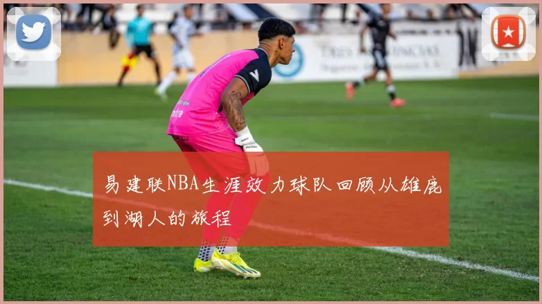 易建联NBA生涯效力球队回顾从雄鹿到湖人的旅程