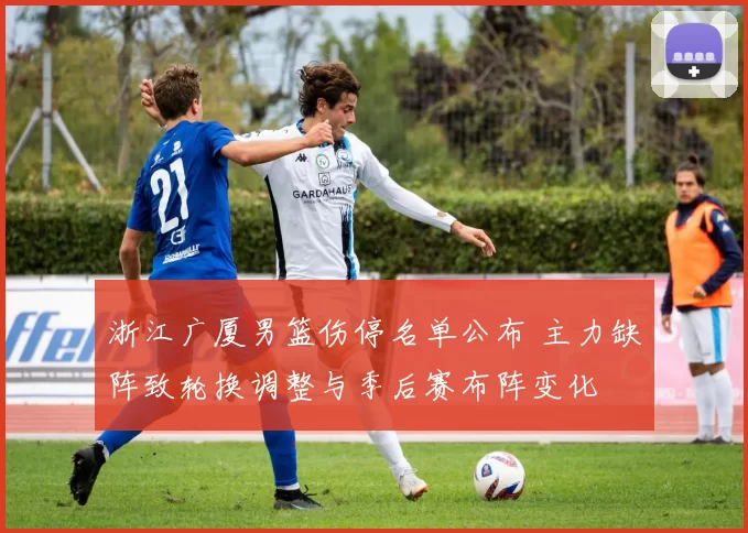 浙江广厦男篮伤停名单公布 主力缺阵致轮换调整与季后赛布阵变化