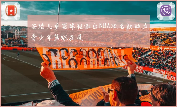 安踏儿童篮球鞋推出NBA联名款助力青少年篮球发展